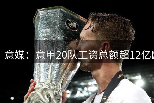意媒：意甲20队工资总额超12亿欧，国米1.4582亿欧排名第一